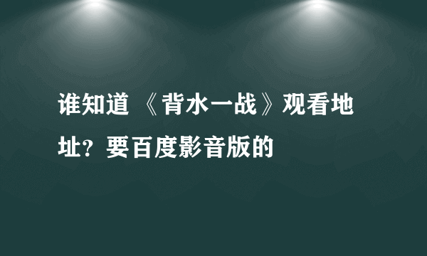 谁知道 《背水一战》观看地址？要百度影音版的