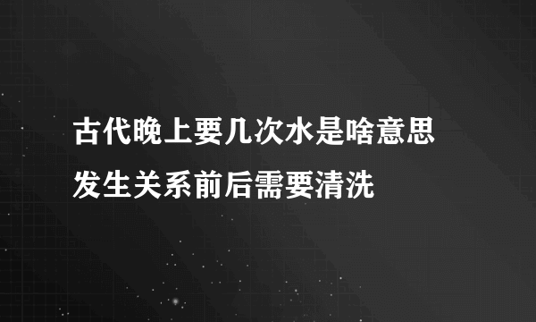 古代晚上要几次水是啥意思 发生关系前后需要清洗