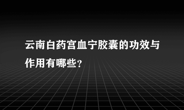 云南白药宫血宁胶囊的功效与作用有哪些？