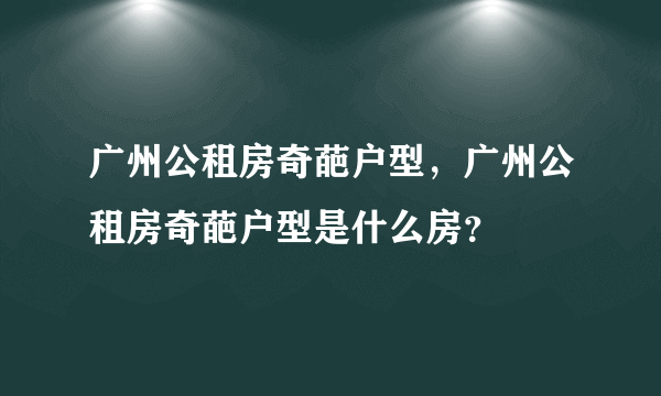 广州公租房奇葩户型，广州公租房奇葩户型是什么房？