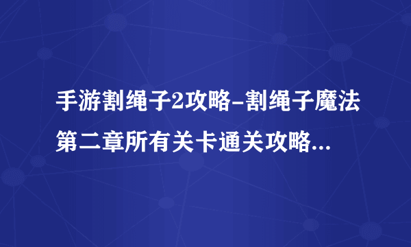 手游割绳子2攻略-割绳子魔法第二章所有关卡通关攻略图文汇总