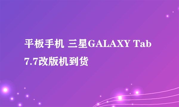 平板手机 三星GALAXY Tab 7.7改版机到货