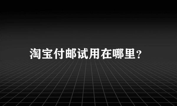 淘宝付邮试用在哪里？