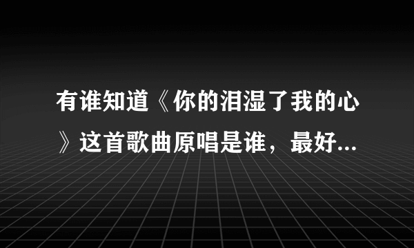 有谁知道《你的泪湿了我的心》这首歌曲原唱是谁，最好附上歌词，谢谢！