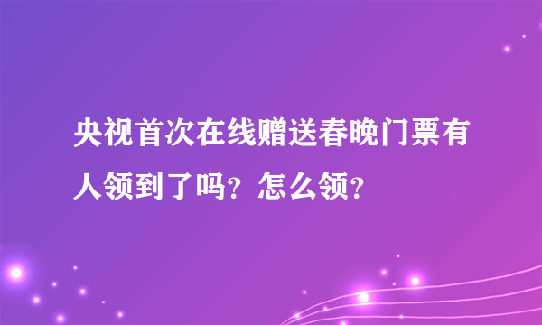 央视首次在线赠送春晚门票有人领到了吗？怎么领？