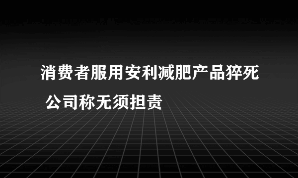 消费者服用安利减肥产品猝死 公司称无须担责