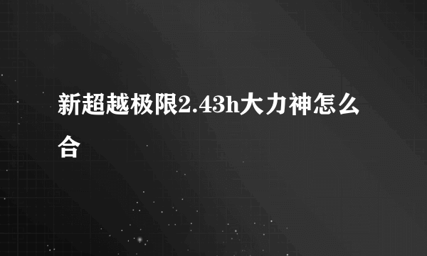 新超越极限2.43h大力神怎么合