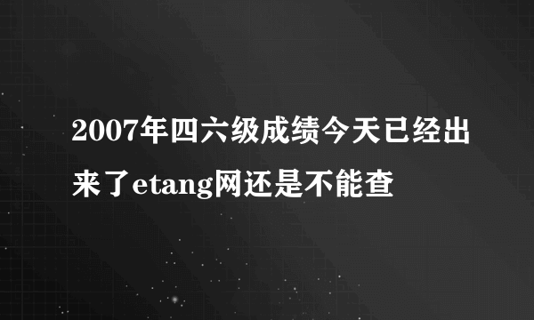 2007年四六级成绩今天已经出来了etang网还是不能查