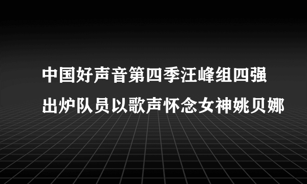 中国好声音第四季汪峰组四强出炉队员以歌声怀念女神姚贝娜