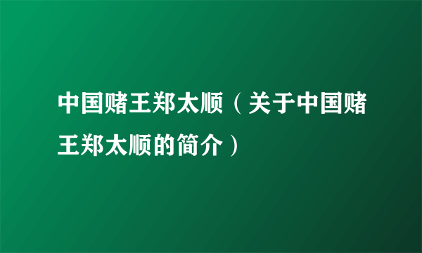 中国赌王郑太顺（关于中国赌王郑太顺的简介）