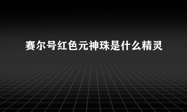 赛尔号红色元神珠是什么精灵