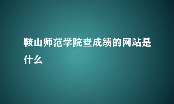 鞍山师范学院查成绩的网站是什么