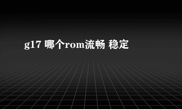 g17 哪个rom流畅 稳定