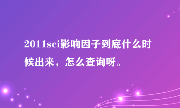 2011sci影响因子到底什么时候出来，怎么查询呀。