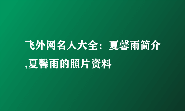 飞外网名人大全：夏馨雨简介,夏馨雨的照片资料