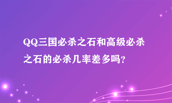 QQ三国必杀之石和高级必杀之石的必杀几率差多吗？