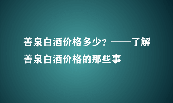 善泉白酒价格多少？——了解善泉白酒价格的那些事