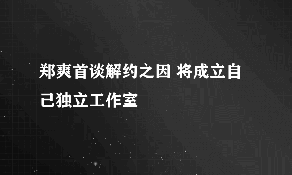 郑爽首谈解约之因 将成立自己独立工作室