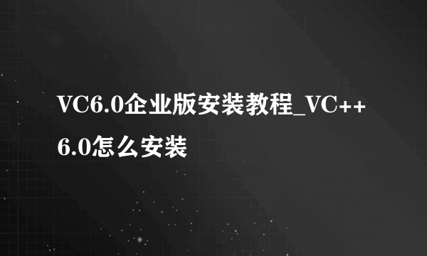 VC6.0企业版安装教程_VC++6.0怎么安装