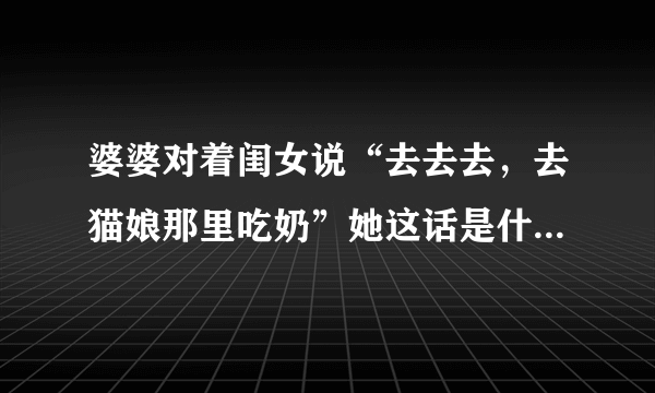 婆婆对着闺女说“去去去，去猫娘那里吃奶”她这话是什么意思？