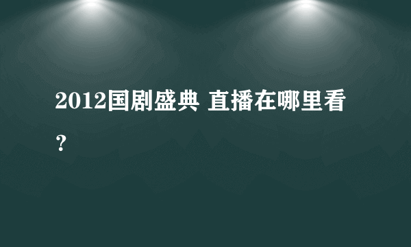 2012国剧盛典 直播在哪里看？