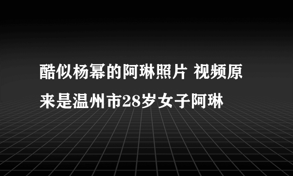 酷似杨幂的阿琳照片 视频原来是温州市28岁女子阿琳