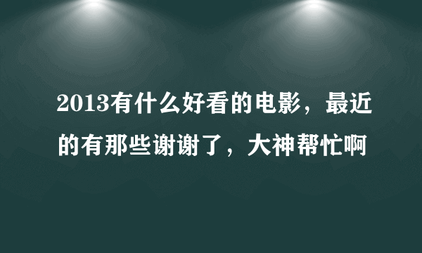 2013有什么好看的电影，最近的有那些谢谢了，大神帮忙啊