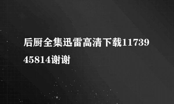 后厨全集迅雷高清下载1173945814谢谢