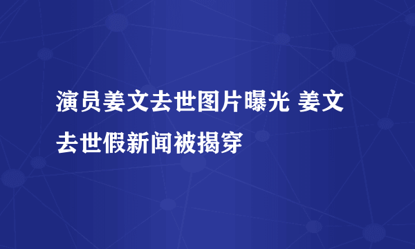 演员姜文去世图片曝光 姜文去世假新闻被揭穿