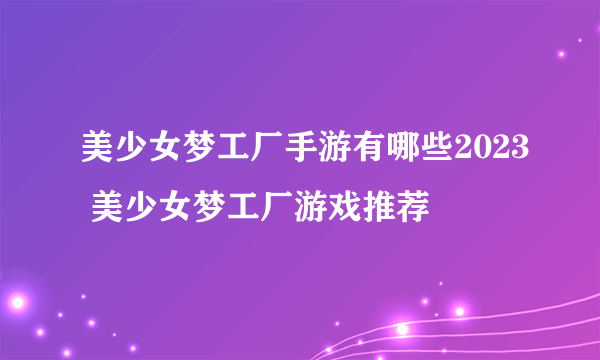 美少女梦工厂手游有哪些2023 美少女梦工厂游戏推荐