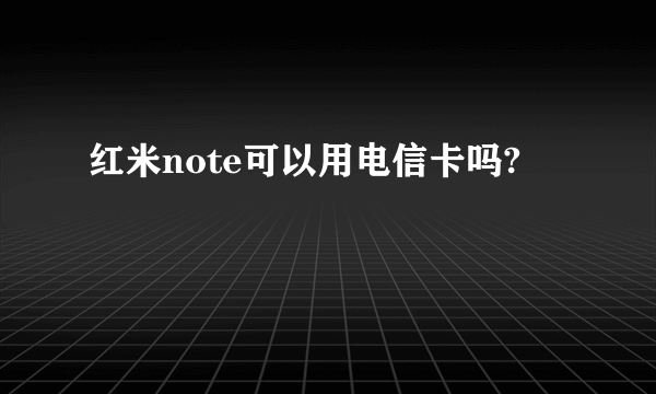 红米note可以用电信卡吗?