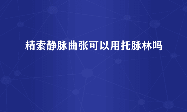 精索静脉曲张可以用托脉林吗