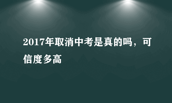 2017年取消中考是真的吗，可信度多高