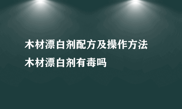 木材漂白剂配方及操作方法 木材漂白剂有毒吗