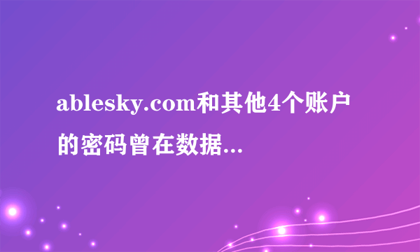 ablesky.com和其他4个账户的密码曾在数据泄露中出现过是什么意思