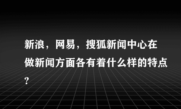 新浪，网易，搜狐新闻中心在做新闻方面各有着什么样的特点?