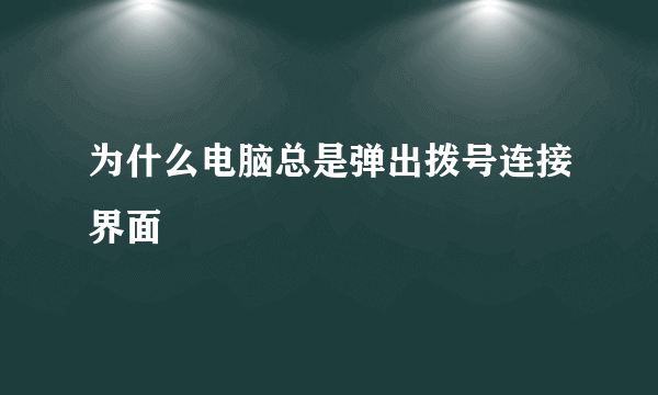 为什么电脑总是弹出拨号连接界面