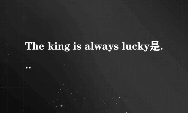 The king is always lucky是什么意思?据说是个脑筋急转弯