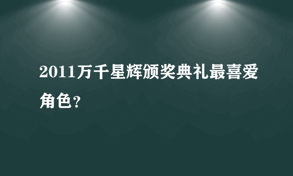 2011万千星辉颁奖典礼最喜爱角色？