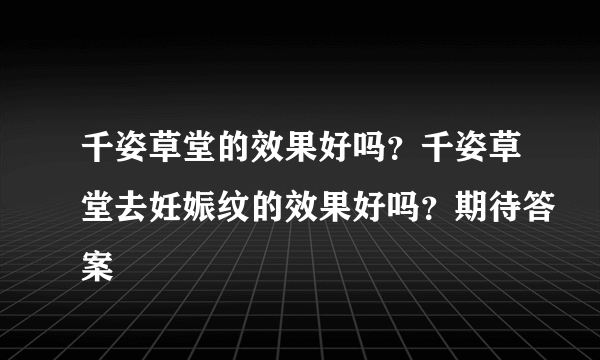 千姿草堂的效果好吗？千姿草堂去妊娠纹的效果好吗？期待答案