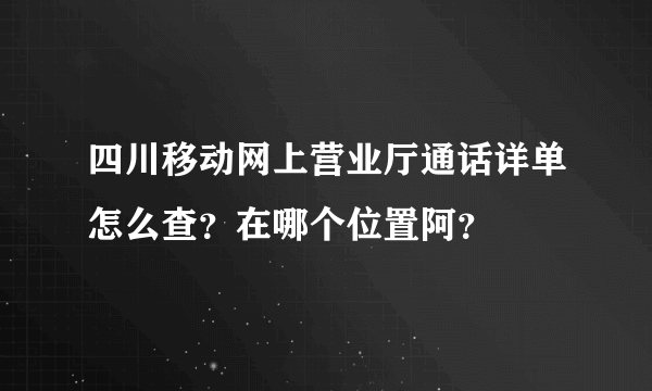 四川移动网上营业厅通话详单怎么查？在哪个位置阿？