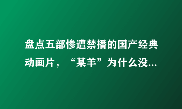 盘点五部惨遭禁播的国产经典动画片，“某羊”为什么没有被禁？