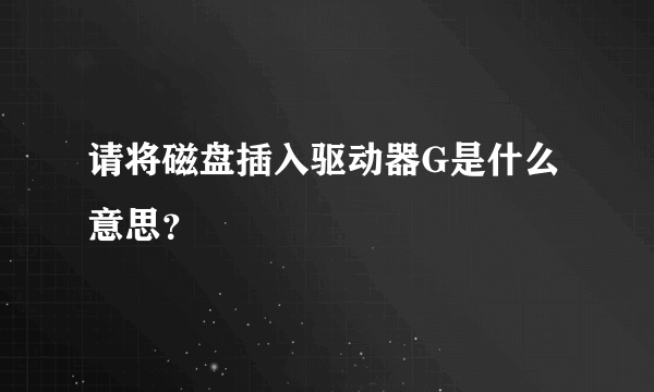 请将磁盘插入驱动器G是什么意思？