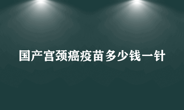 国产宫颈癌疫苗多少钱一针