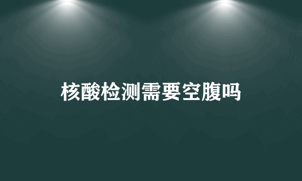 核酸检测需要空腹吗