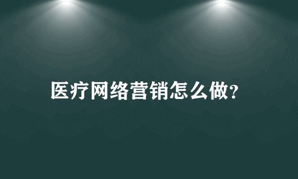 医疗网络营销怎么做？