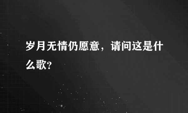 岁月无情仍愿意，请问这是什么歌？