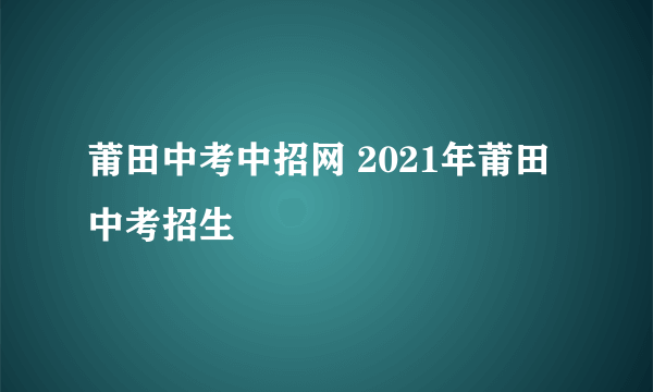 莆田中考中招网 2021年莆田中考招生