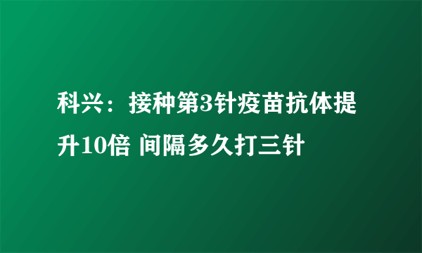 科兴：接种第3针疫苗抗体提升10倍 间隔多久打三针