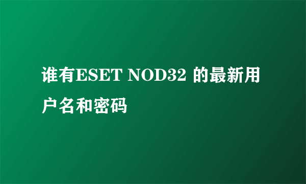 谁有ESET NOD32 的最新用户名和密码